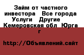 Займ от частного инвестора - Все города Услуги » Другие   . Кемеровская обл.,Юрга г.